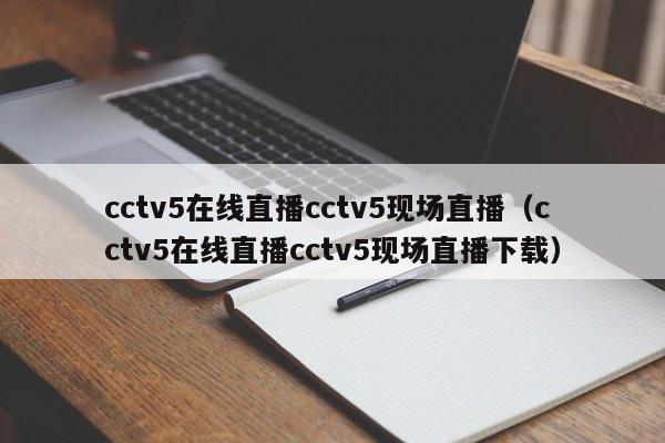 cctv5在线直播cctv5现场直播（cctv5在线直播cctv5现场直播下载）