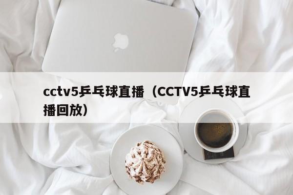 cctv5乒乓球直播（CCTV5乒乓球直播回放）
