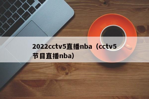 2022cctv5直播nba（cctv5节目直播nba）