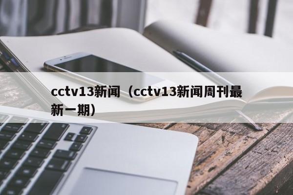 cctv13新闻（cctv13新闻周刊最新一期）