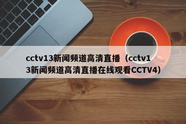 cctv13新闻频道高清直播（cctv13新闻频道高清直播在线观看CCTV4）