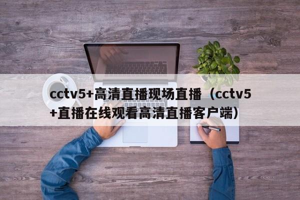 cctv5+高清直播现场直播（cctv5+直播在线观看高清直播客户端）