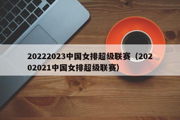 20222023中国女排超级联赛（20202021中国女排超级联赛）