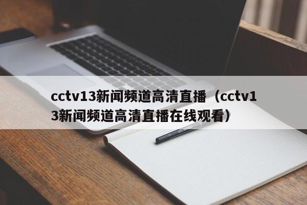 cctv13新闻频道高清直播（cctv13新闻频道高清直播在线观看）