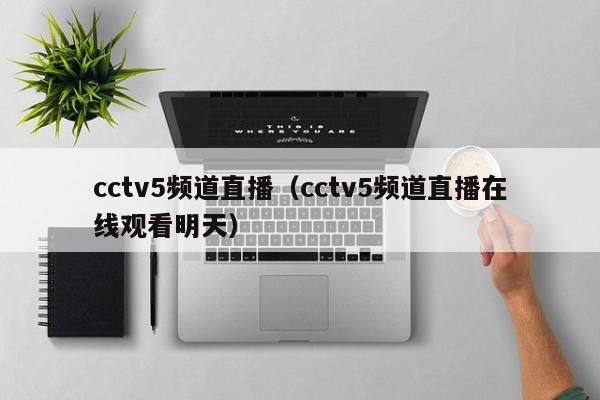 cctv5频道直播（cctv5频道直播在线观看明天）